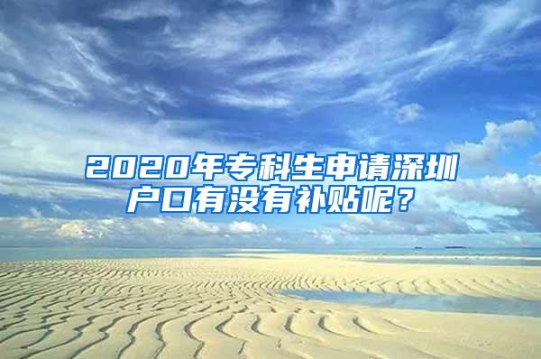 2020年专科生申请深圳户口有没有补贴呢？