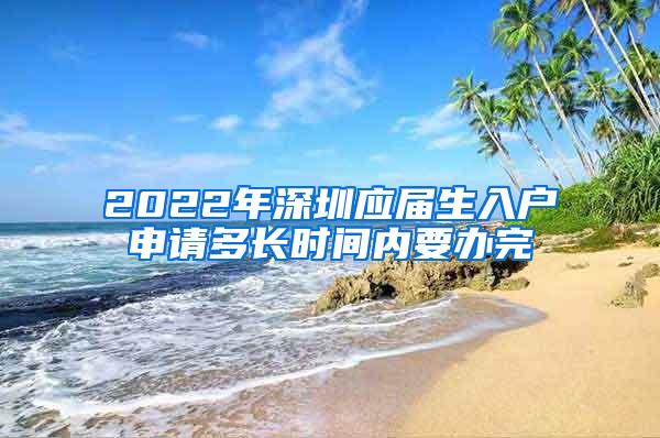 2022年深圳应届生入户申请多长时间内要办完