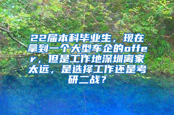 22届本科毕业生，现在拿到一个大型车企的offer，但是工作地深圳离家太远，是选择工作还是考研二战？