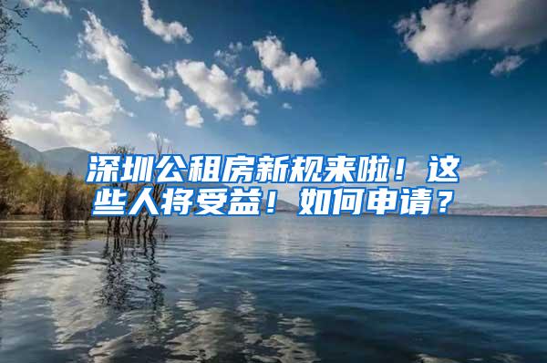 深圳公租房新规来啦！这些人将受益！如何申请？