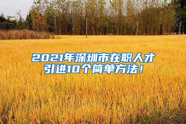 2021年深圳市在职人才引进10个简单方法！