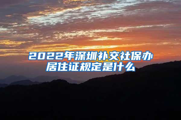 2022年深圳补交社保办居住证规定是什么