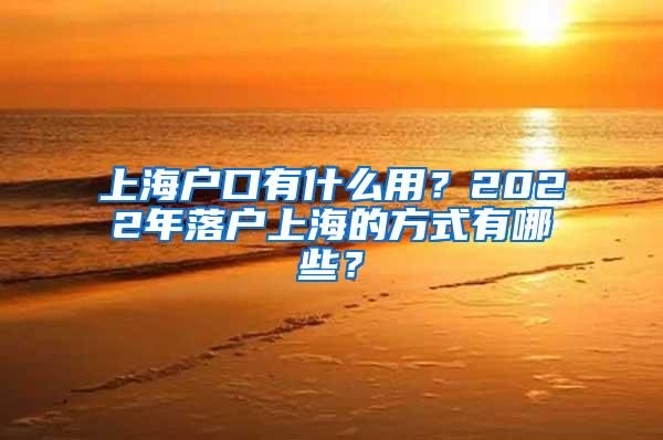 上海户口有什么用？2022年落户上海的方式有哪些？