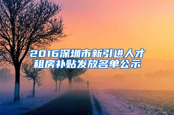 2016深圳市新引进人才租房补贴发放名单公示