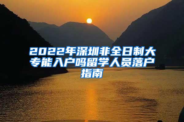 2022年深圳非全日制大专能入户吗留学人员落户指南