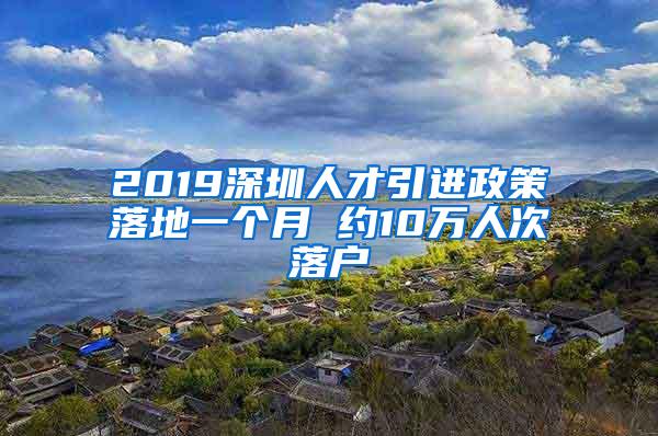 2019深圳人才引进政策落地一个月 约10万人次落户