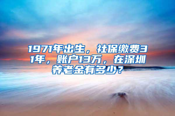 1971年出生，社保缴费31年，账户13万，在深圳养老金有多少？