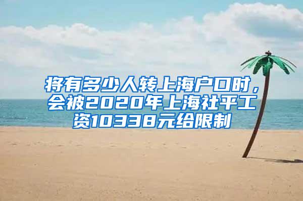 将有多少人转上海户口时，会被2020年上海社平工资10338元给限制