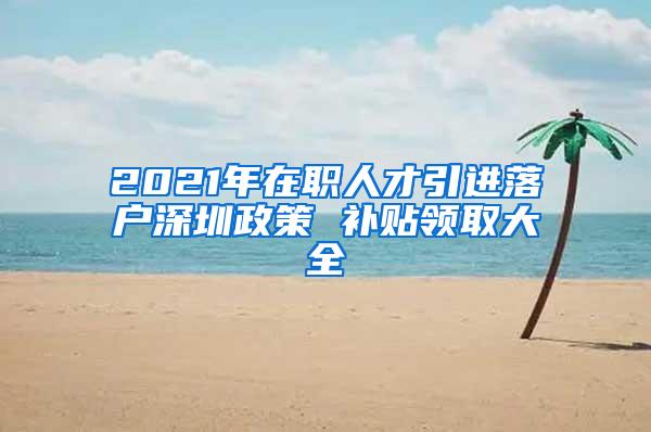 2021年在职人才引进落户深圳政策 补贴领取大全