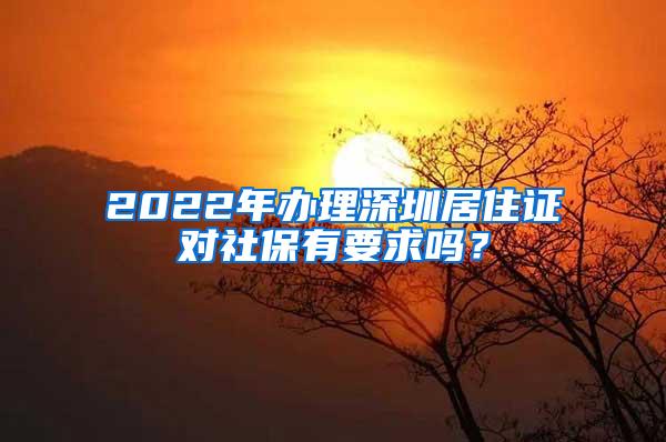 2022年办理深圳居住证对社保有要求吗？