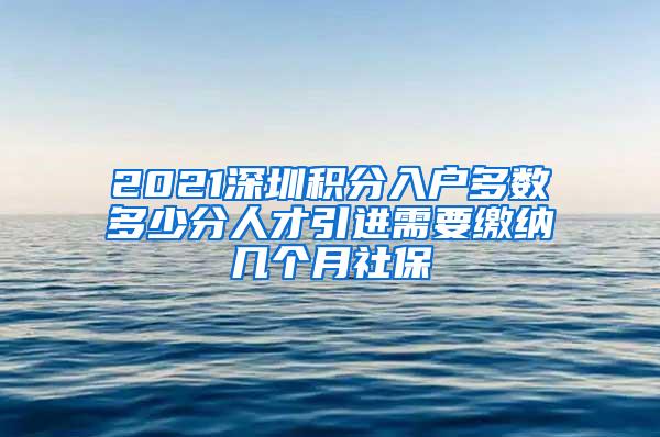 2021深圳积分入户多数多少分人才引进需要缴纳几个月社保