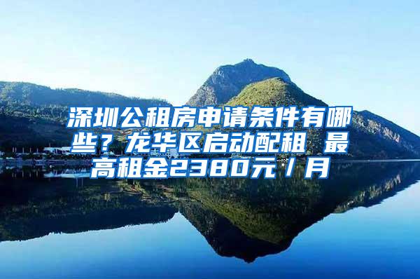 深圳公租房申请条件有哪些？龙华区启动配租 最高租金2380元／月