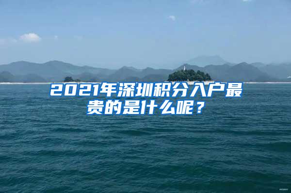 2021年深圳积分入户最贵的是什么呢？