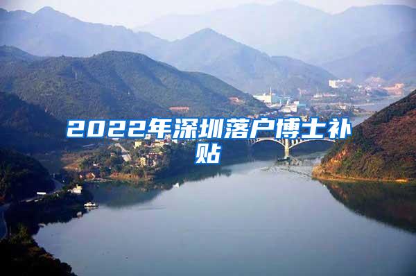 2022年深圳落户博士补贴