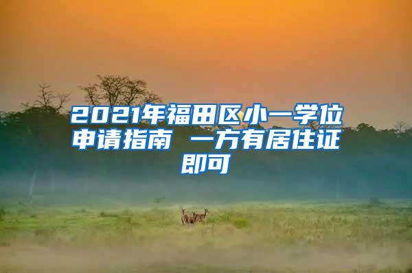 2021年福田区小一学位申请指南 一方有居住证即可