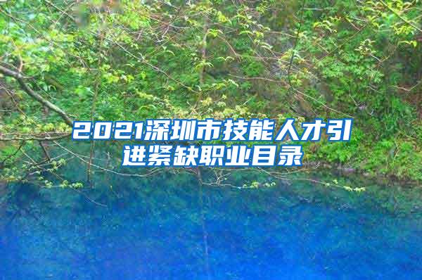 2021深圳市技能人才引进紧缺职业目录