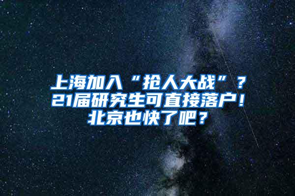 上海加入“抢人大战”？21届研究生可直接落户！北京也快了吧？