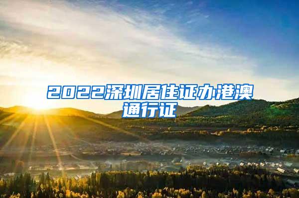 2022深圳居住证办港澳通行证