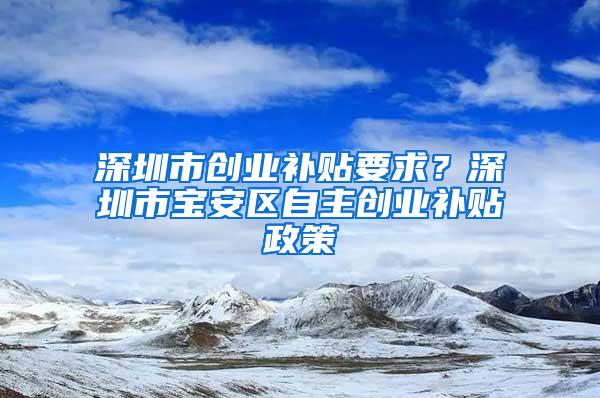 深圳市创业补贴要求？深圳市宝安区自主创业补贴政策