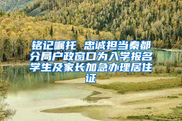 铭记嘱托 忠诚担当秦都分局户政窗口为入学报名学生及家长加急办理居住证