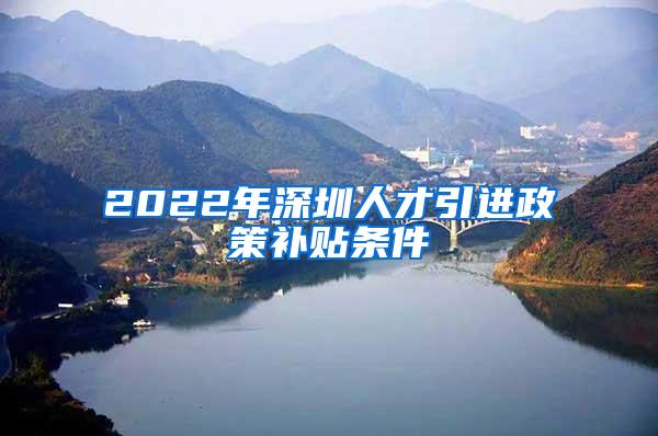 2022年深圳人才引进政策补贴条件