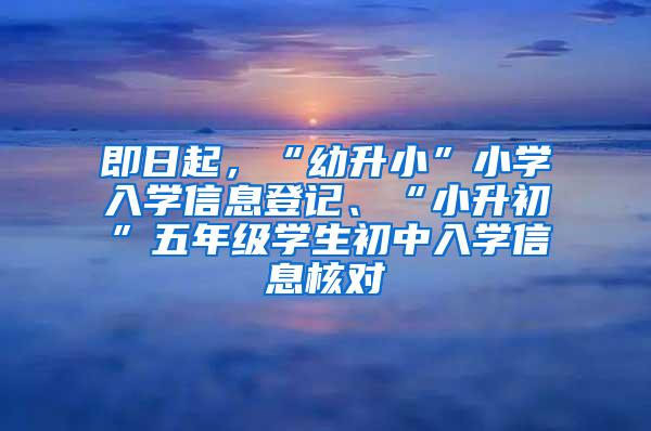 即日起，“幼升小”小学入学信息登记、“小升初”五年级学生初中入学信息核对