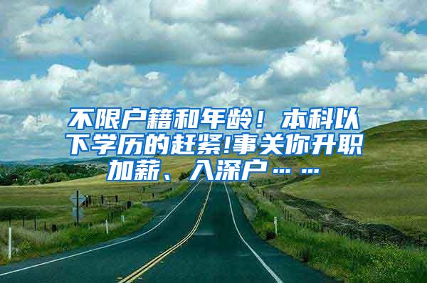 不限户籍和年龄！本科以下学历的赶紧!事关你升职加薪、入深户……