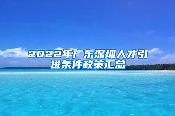 2022年广东深圳人才引进条件政策汇总