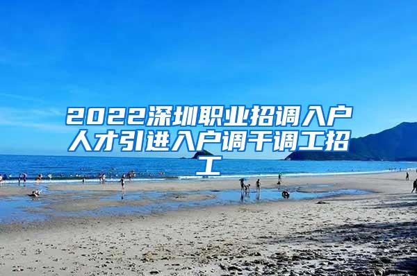 2022深圳职业招调入户人才引进入户调干调工招工