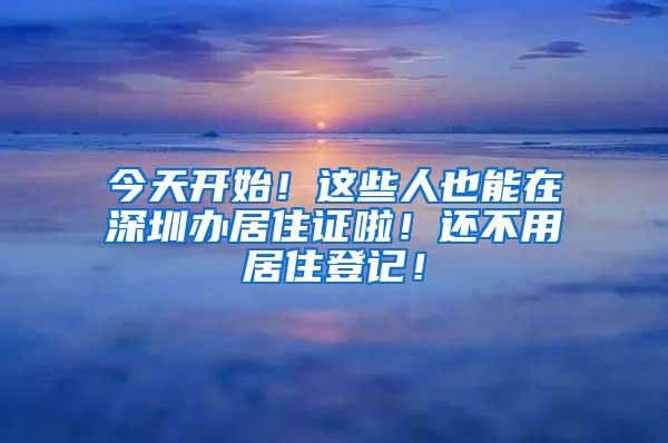 今天开始！这些人也能在深圳办居住证啦！还不用居住登记！