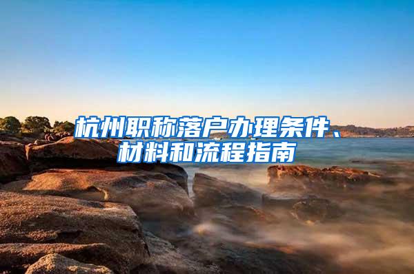 杭州职称落户办理条件、材料和流程指南