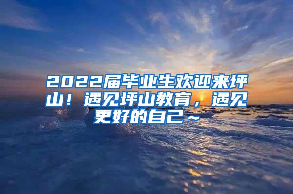 2022届毕业生欢迎来坪山！遇见坪山教育，遇见更好的自己～