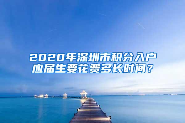 2020年深圳市积分入户应届生要花费多长时间？