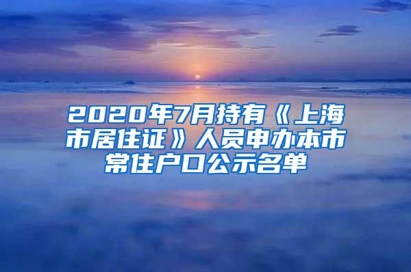 2020年7月持有《上海市居住证》人员申办本市常住户口公示名单