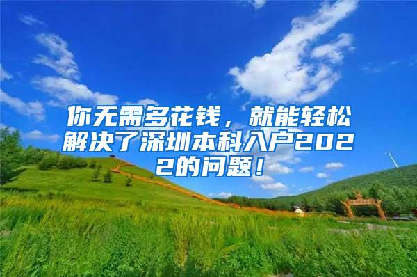 你无需多花钱，就能轻松解决了深圳本科入户2022的问题！