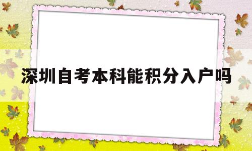 深圳自考本科能积分入户吗(自考本科是否可以入深圳户口加分) 深圳积分入户