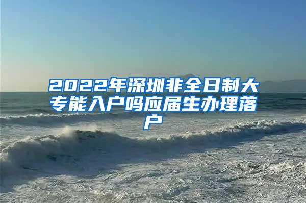 2022年深圳非全日制大专能入户吗应届生办理落户