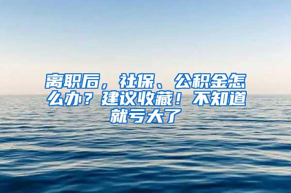 离职后，社保、公积金怎么办？建议收藏！不知道就亏大了