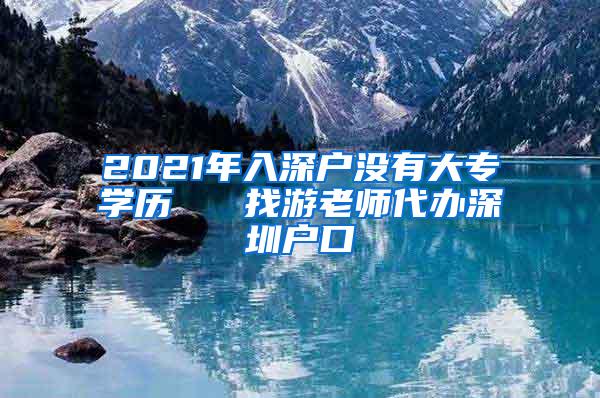 2021年入深户没有大专学历   找游老师代办深圳户口