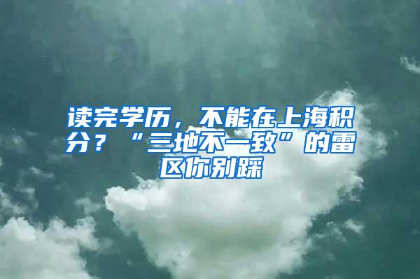 读完学历，不能在上海积分？“三地不一致”的雷区你别踩