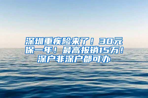 深圳重疾险来了！30元保一年！最高报销15万！深户非深户都可办