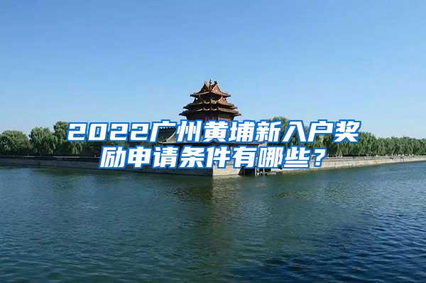 2022广州黄埔新入户奖励申请条件有哪些？