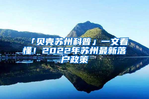 「贝壳苏州科普」一文看懂！2022年苏州最新落户政策