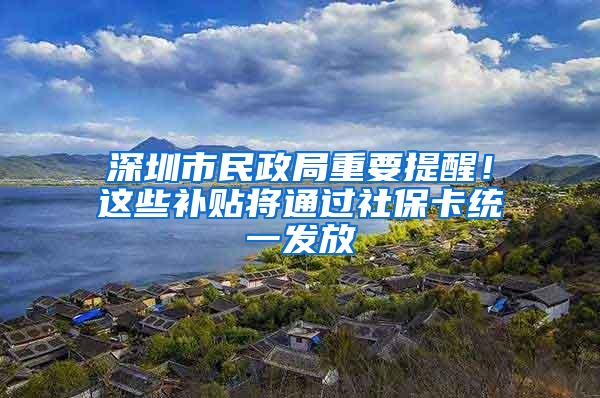 深圳市民政局重要提醒！这些补贴将通过社保卡统一发放