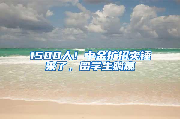 1500人！中金扩招实锤来了，留学生躺赢