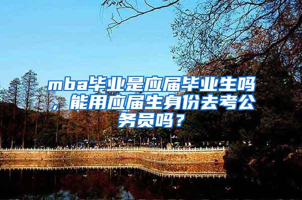 mba毕业是应届毕业生吗，能用应届生身份去考公务员吗？