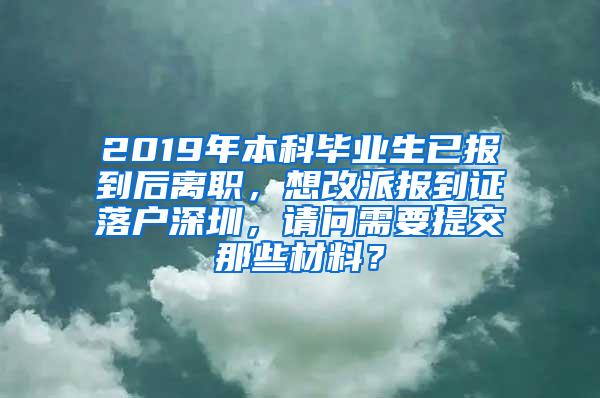 2019年本科毕业生已报到后离职，想改派报到证落户深圳，请问需要提交那些材料？