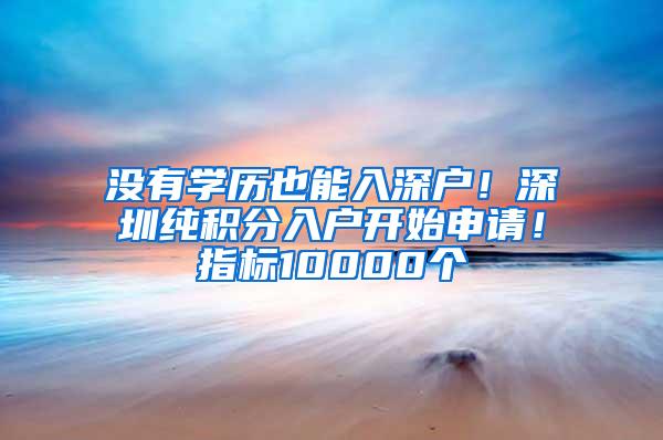 没有学历也能入深户！深圳纯积分入户开始申请！指标10000个