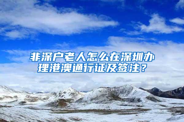 非深户老人怎么在深圳办理港澳通行证及签注？