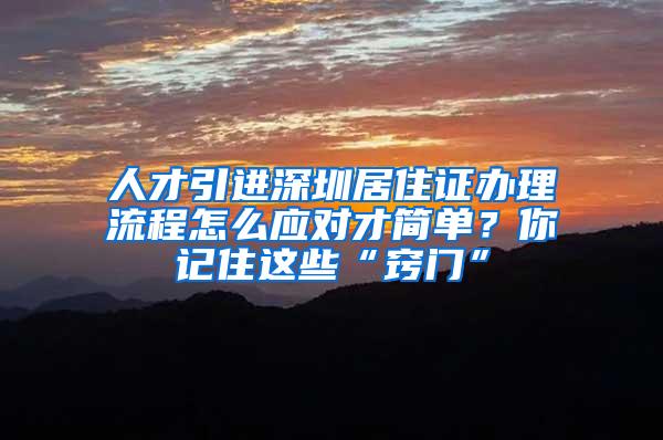 人才引进深圳居住证办理流程怎么应对才简单？你记住这些“窍门”